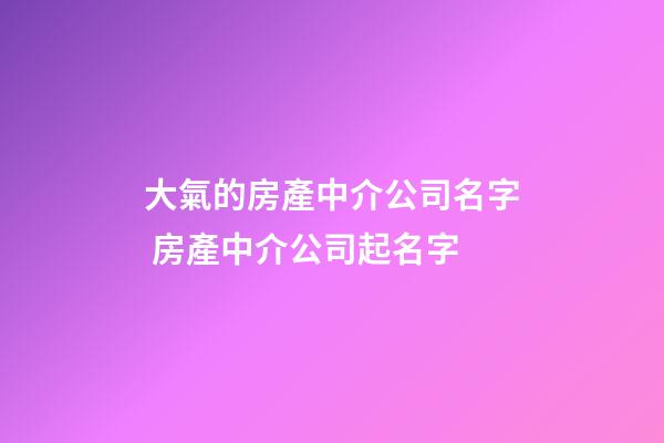 大氣的房產中介公司名字 房產中介公司起名字-第1張-公司起名-玄機派